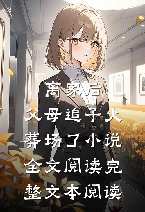 离家后,父母追子火葬场了小说全文阅读完整文本阅读