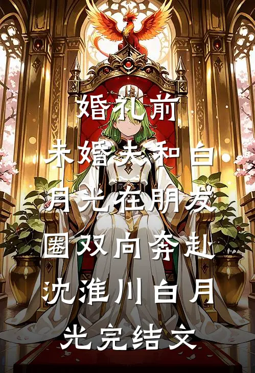 婚礼前，未婚夫和白月光在朋友圈双向奔赴沈淮川白月光完结文