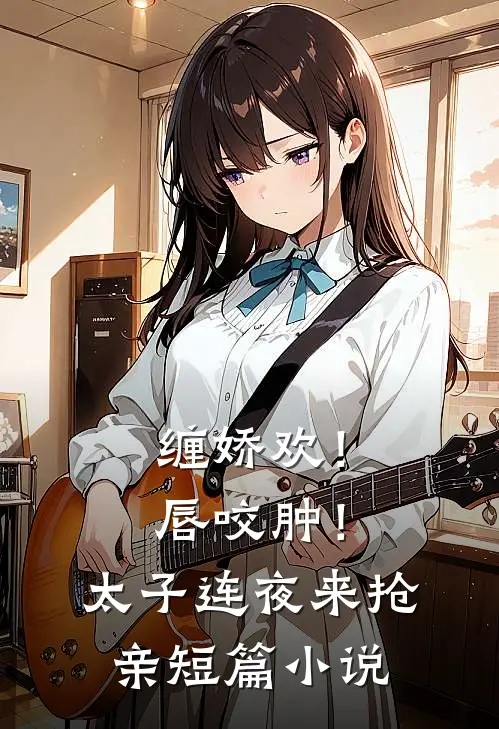 缠娇欢！唇咬肿！太子连夜来抢亲短篇小说