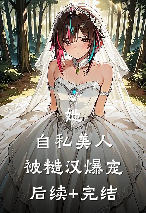她，自私美人，被糙汉爆宠后续+完结
