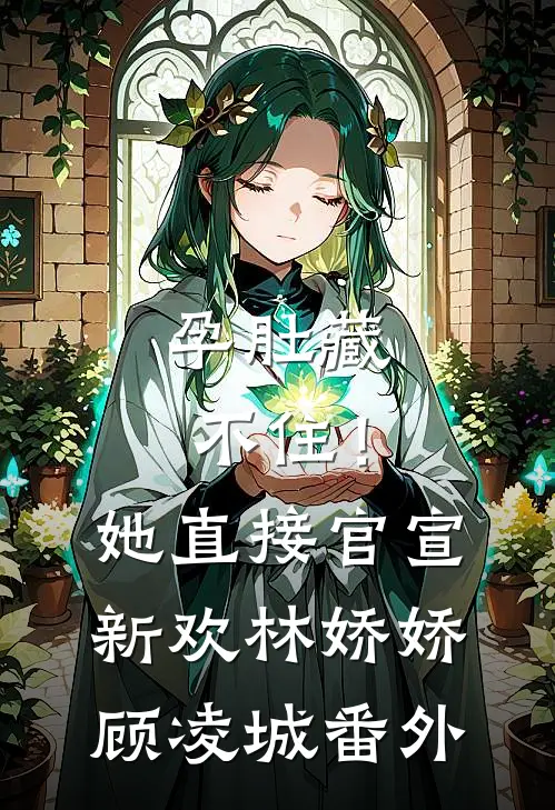 孕肚藏不住！她直接官宣新欢林娇娇顾凌城番外
