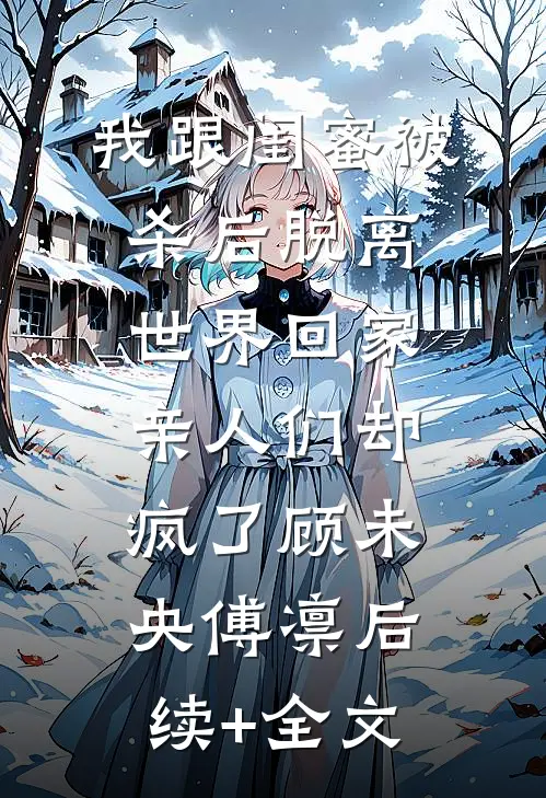 我跟闺蜜被杀后脱离世界回家，亲人们却疯了顾未央傅凛后续+全文