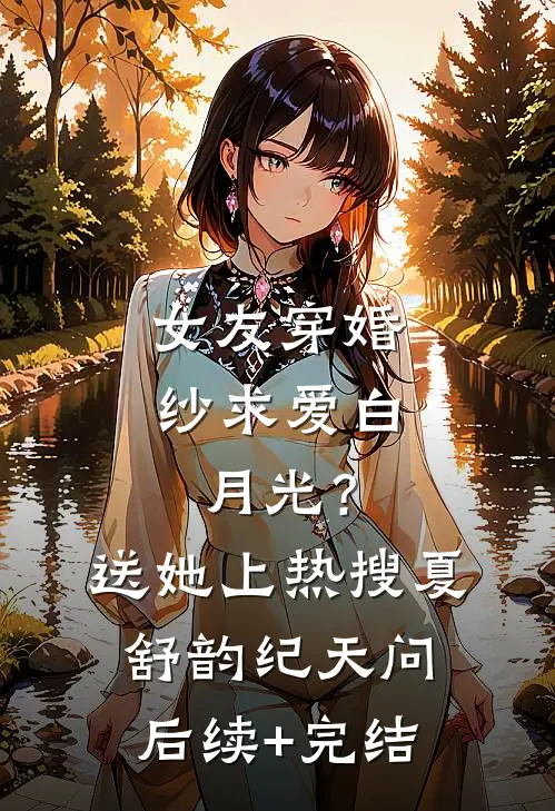 女友穿婚纱求爱白月光？送她上热搜夏舒韵纪天问后续+完结