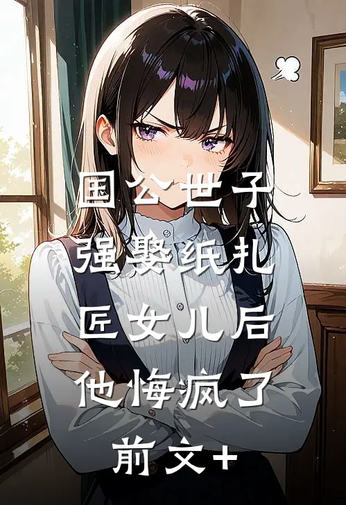 国公世子强娶纸扎匠女儿后，他悔疯了前文+