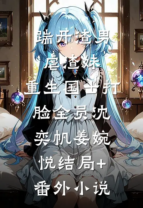 踹开渣男虐渣妹，重生国士打脸全员沈奕帆姜婉悦结局+番外小说