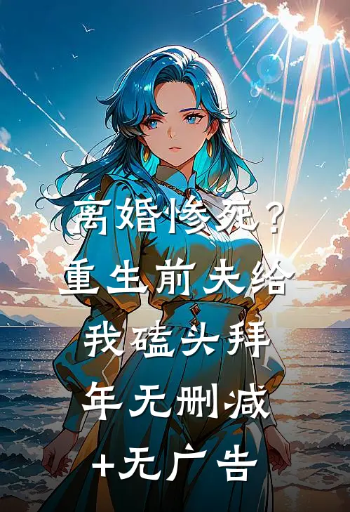 离婚惨死？重生前夫给我磕头拜年无删减+无广告