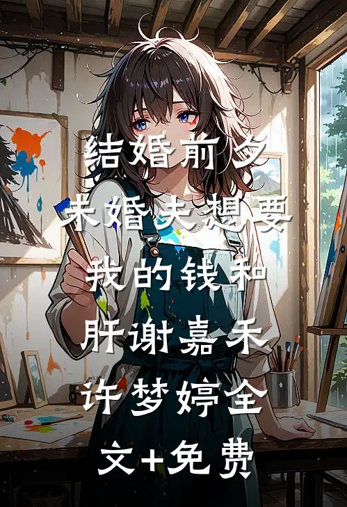 结婚前夕，未婚夫想要我的钱和肝谢嘉禾许梦婷全文+免费