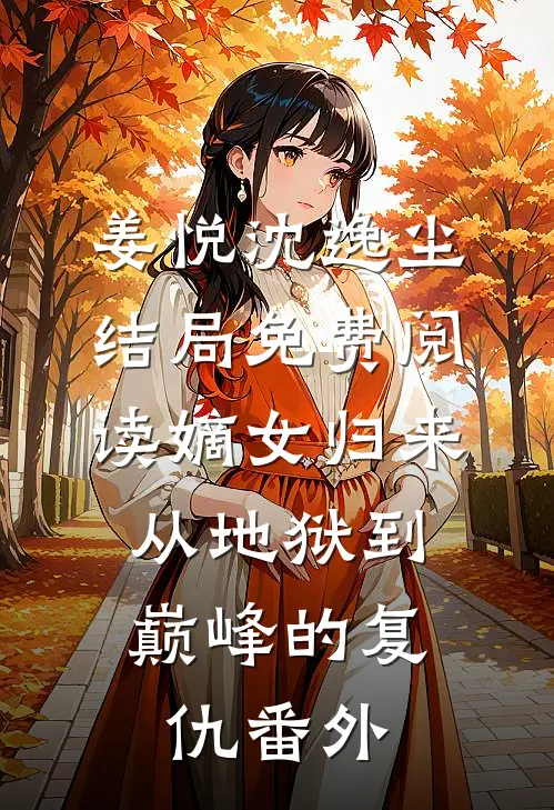 姜悦沈逸尘结局免费阅读嫡女归来：从地狱到巅峰的复仇番外