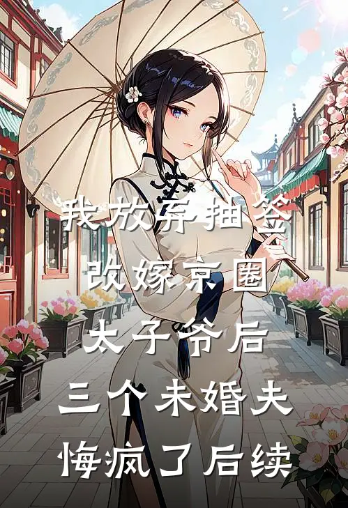 我放弃抽签改嫁京圈太子爷后，三个未婚夫悔疯了后续
