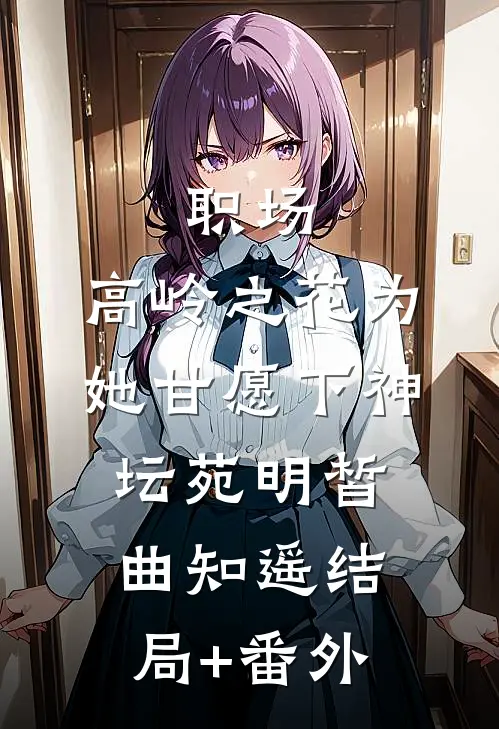职场：高岭之花为她甘愿下神坛苑明皙曲知遥结局+番外
