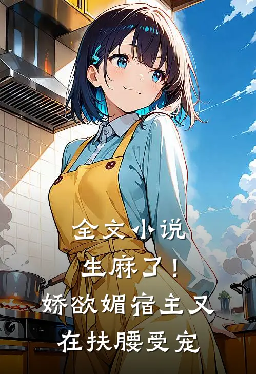 全文小说生麻了！娇欲媚宿主又在扶腰受宠