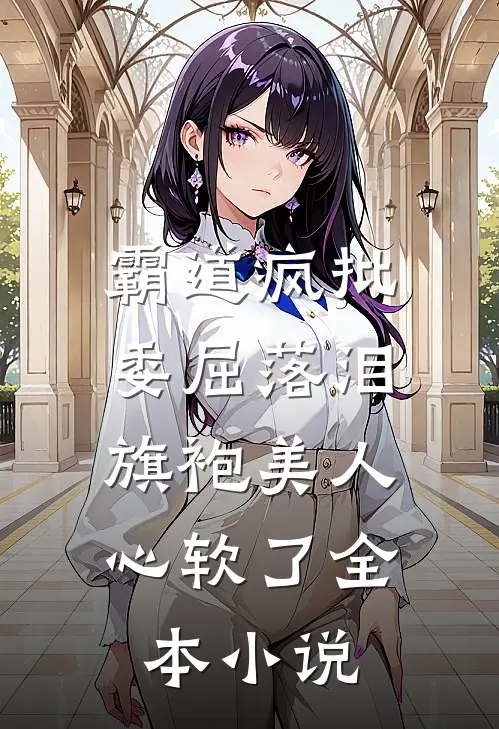 霸道疯批委屈落泪，旗袍美人心软了全本小说