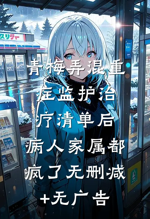 青梅弄混重症监护治疗清单后，病人家属都疯了无删减+无广告