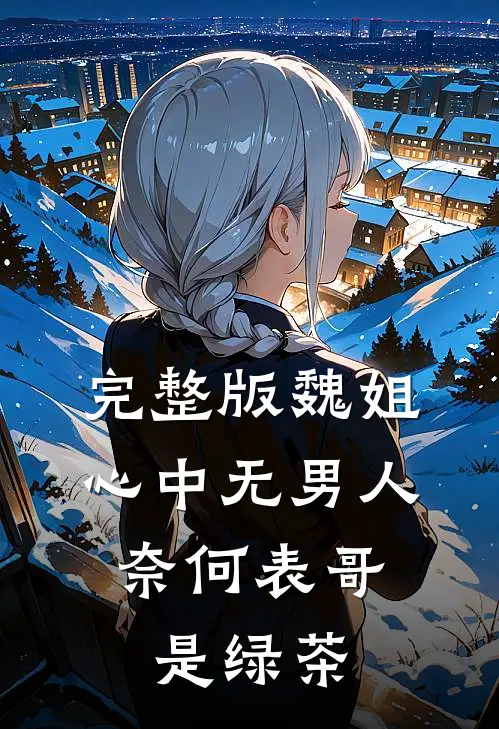 完整版魏姐心中无男人，奈何表哥是绿茶