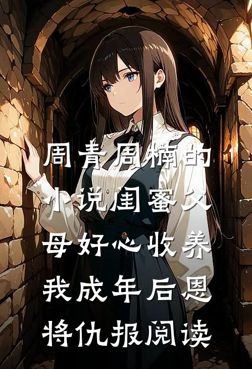 周青周楠的小说闺蜜父母好心收养，我成年后恩将仇报阅读