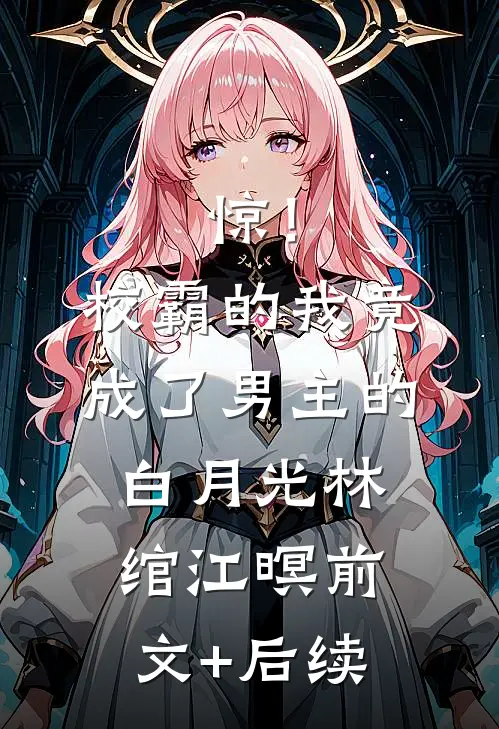 惊！校霸的我竟成了男主的白月光林绾江暝前文+后续