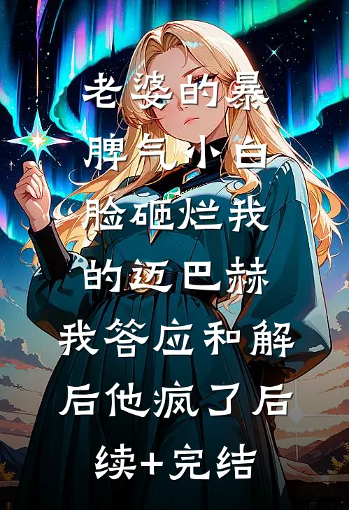 老婆的暴脾气小白脸砸烂我的迈巴赫，我答应和解后他疯了后续+完结