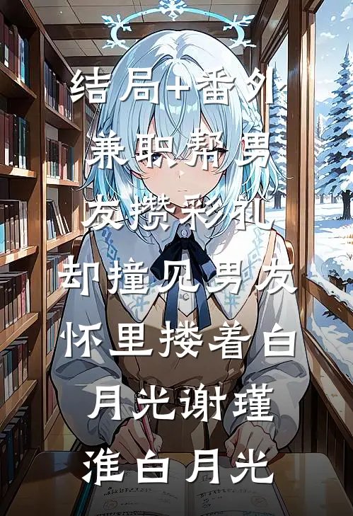 结局+番外兼职帮男友攒彩礼，却撞见男友怀里搂着白月光谢瑾淮白月光