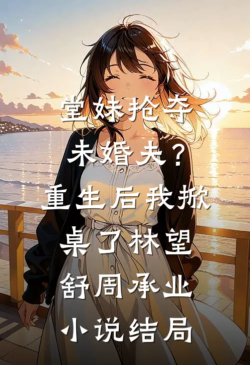 堂妹抢夺未婚夫？重生后我掀桌了林望舒周承业小说结局