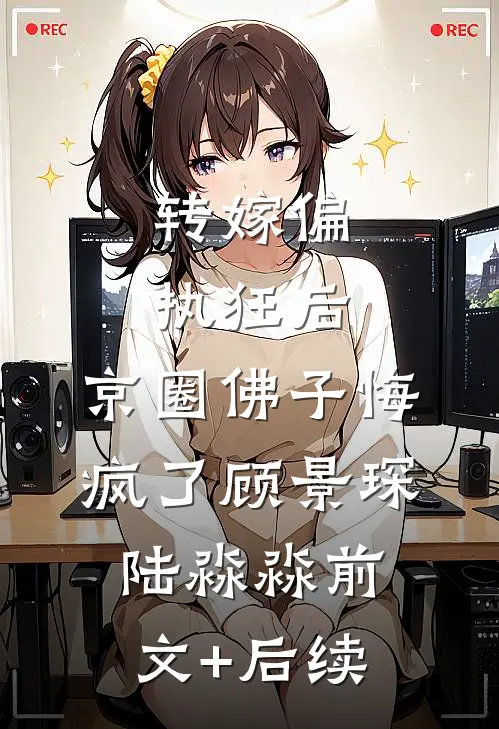 转嫁偏执狂后，京圈佛子悔疯了顾景琛陆淼淼前文+后续