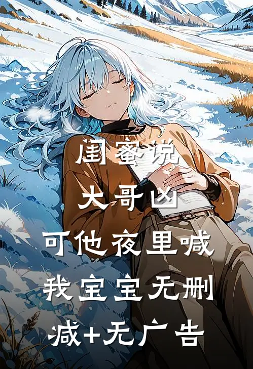闺蜜说大哥凶，可他夜里喊我宝宝无删减+无广告