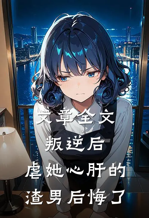 文章全文叛逆后，虐她心肝的渣男后悔了