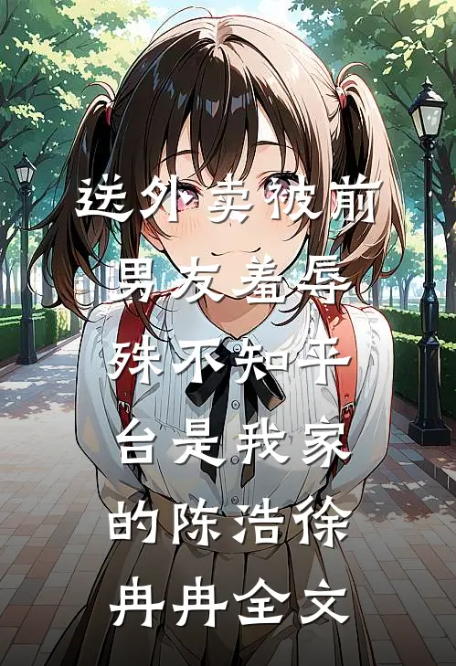 送外卖被前男友羞辱，殊不知平台是我家的陈浩徐冉冉全文