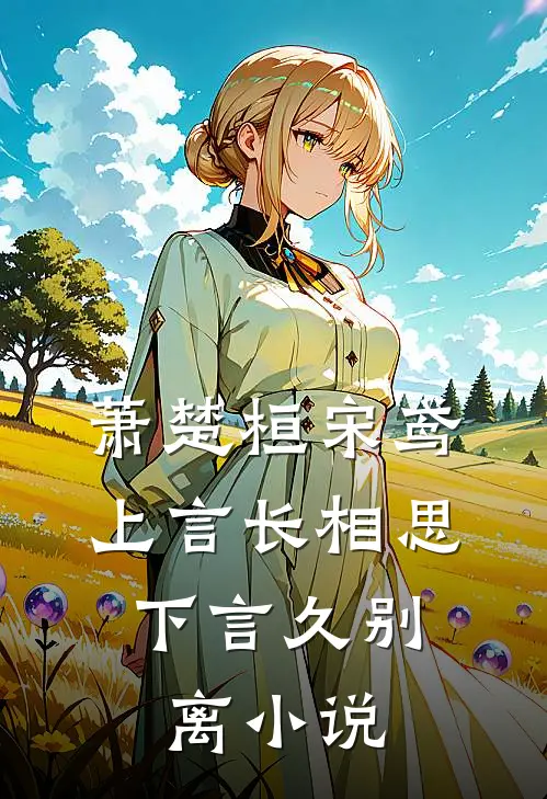 萧楚桓宋鸢上言长相思，下言久别离小说