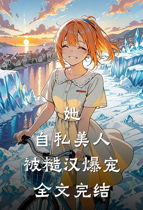 她，自私美人，被糙汉爆宠全文完结