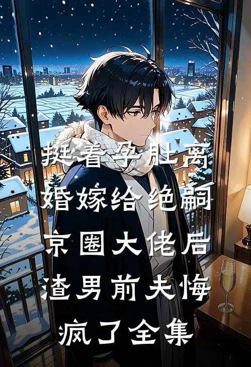 挺着孕肚离婚嫁给绝嗣京圈大佬后，渣男前夫悔疯了全集