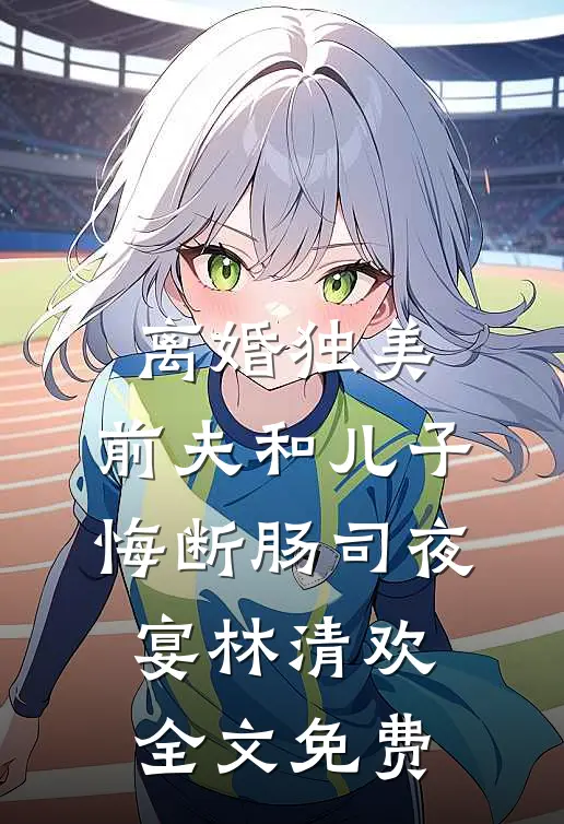 离婚独美，前夫和儿子悔断肠司夜宴林清欢全文免费