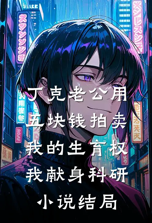 丁克老公用五块钱拍卖我的生育权，我献身科研小说结局