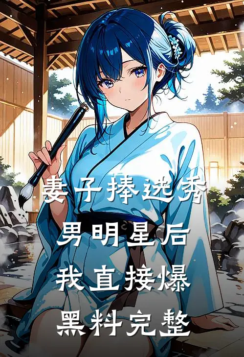 妻子捧选秀男明星后，我直接爆黑料完整