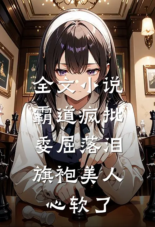 全文小说霸道疯批委屈落泪，旗袍美人心软了