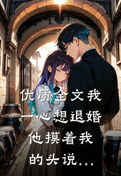 优质全文我一心想退婚,他摸着我的头说…
