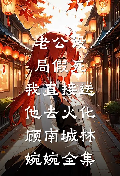 老公设局假死，我直接送他去火化顾南城林婉婉 全集