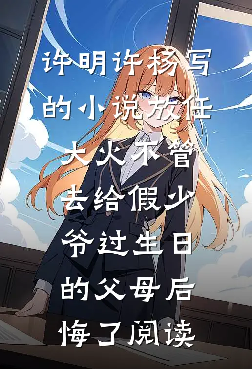 许明许杨写的小说放任大火不管，去给假少爷过生日的父母后悔了阅读