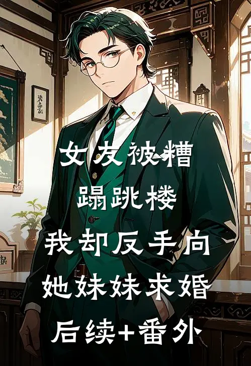 女友被糟蹋跳楼，我却反手向她妹妹求婚后续+番外