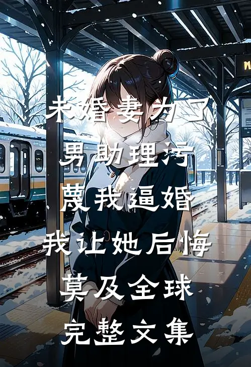 未婚妻为了男助理污蔑我逼婚，我让她后悔莫及全球完整文集