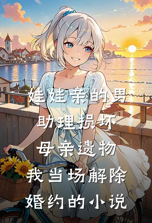 娃娃亲的男助理损坏母亲遗物，我当场解除婚约的小说