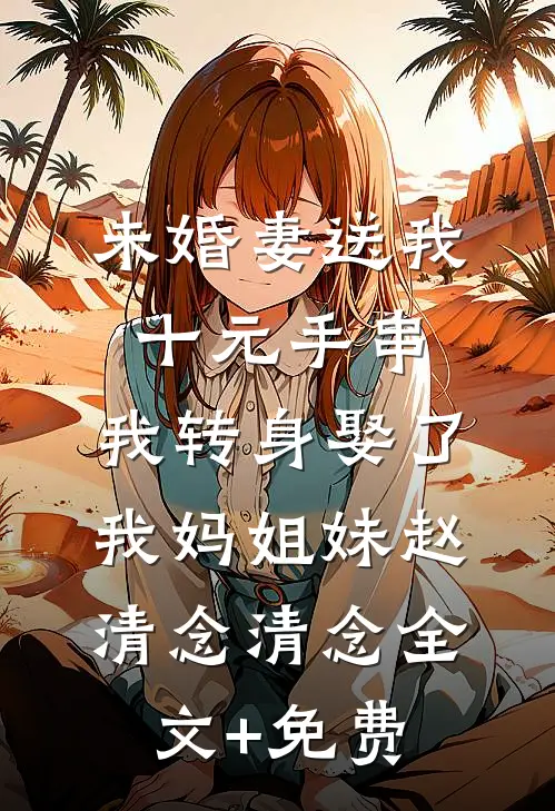 未婚妻送我十元手串，我转身娶了我妈姐妹赵清念清念全文+免费