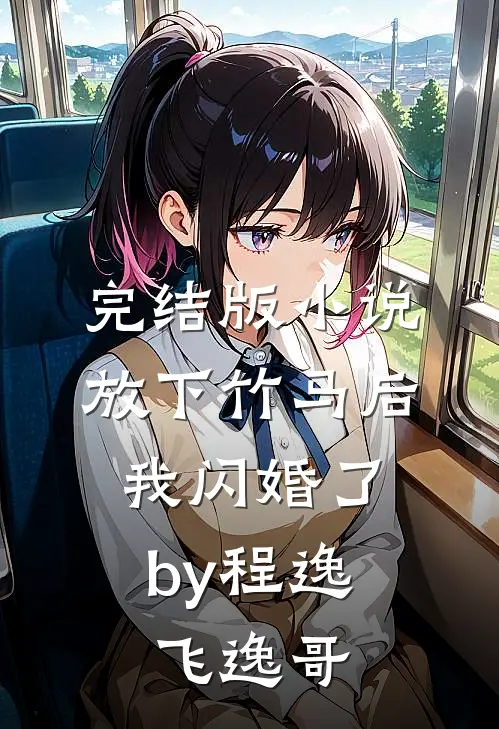 完结版小说放下竹马后，我闪婚了by程逸飞逸哥