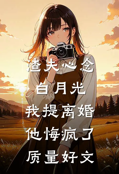 渣夫心念白月光，我提离婚他悔疯了质量好文
