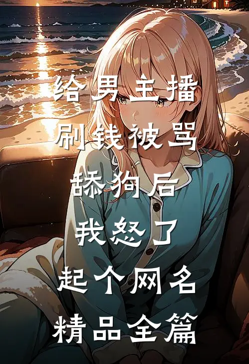 给男主播刷钱被骂舔狗后,我怒了,起个网名精品全篇