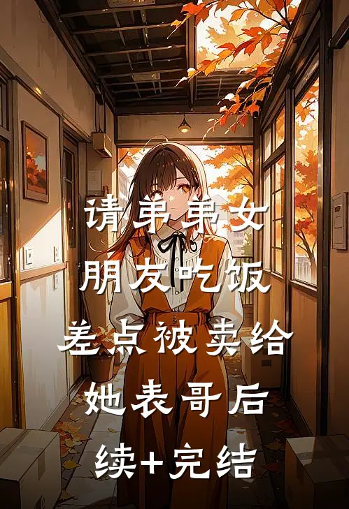 请弟弟女朋友吃饭，差点被卖给她表哥后续+完结