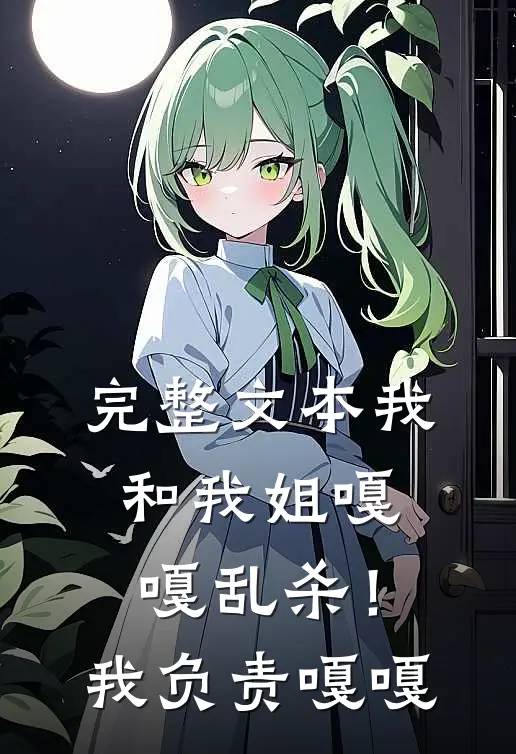 完整文本我和我姐嘎嘎乱杀！我负责嘎嘎