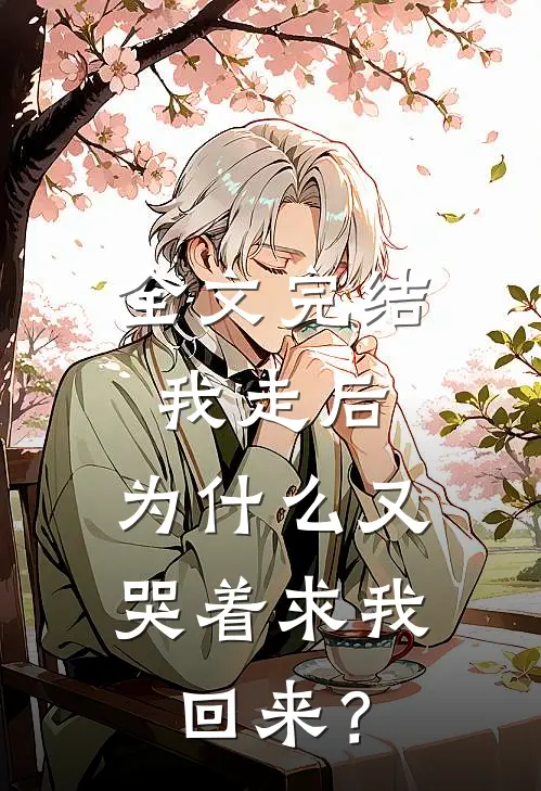 全文完结我走后，为什么又哭着求我回来？