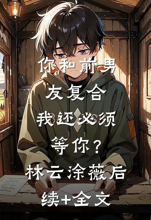 你和前男友复合，我还必须等你？林云涂薇后续+全文