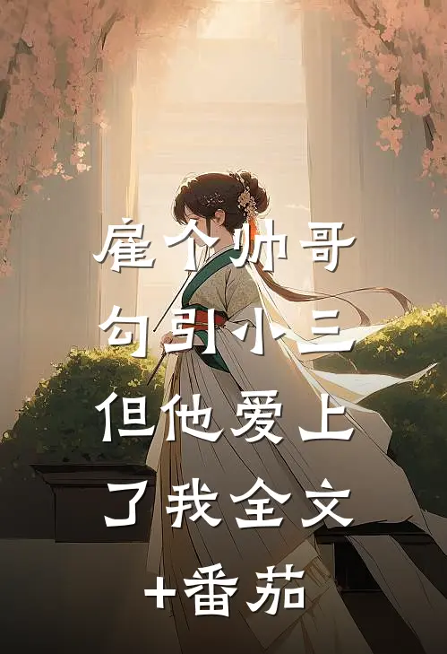 雇个帅哥勾引小三，但他爱上了我全文+番茄
