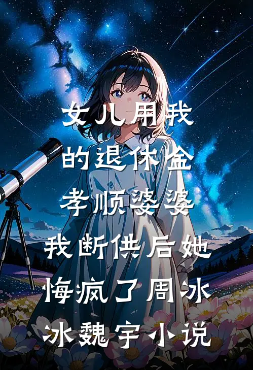 女儿用我的退休金孝顺婆婆，我断供后她悔疯了周冰冰魏宇小说
